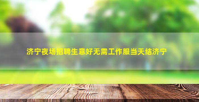 济宁夜场招聘生意好无需工作服当天结济宁